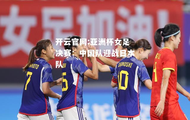 开云官网:亚洲杯女足决赛：中国队迎战日本队