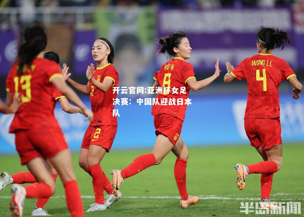 开云官网:亚洲杯女足决赛：中国队迎战日本队