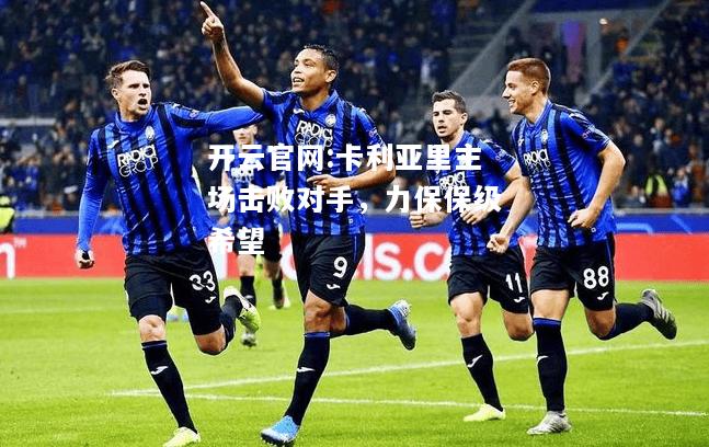 开云官网:卡利亚里主场击败对手，力保保级希望
