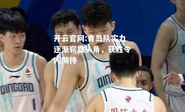 开云官网:青岛队实力逐渐崭露头角，获胜令人期待