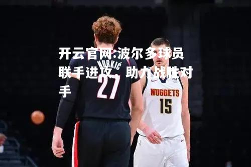 开云官网:波尔多球员联手进攻，助力战胜对手