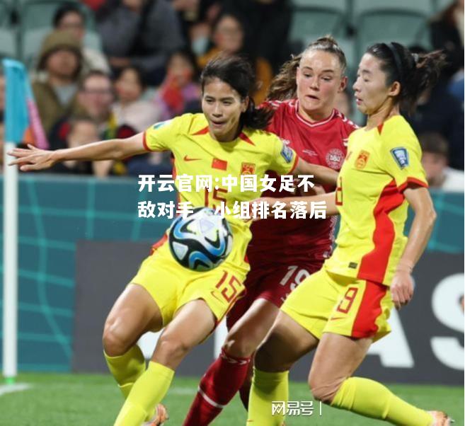 开云官网:中国女足不敌对手，小组排名落后