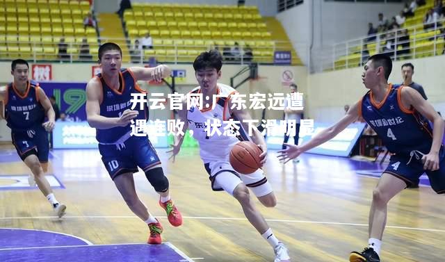 开云官网:广东宏远遭遇连败，状态下滑明显