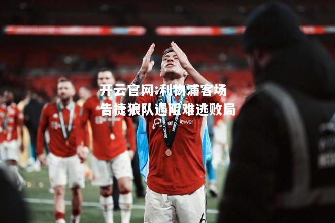 开云官网:利物浦客场告捷狼队遇阻难逃败局