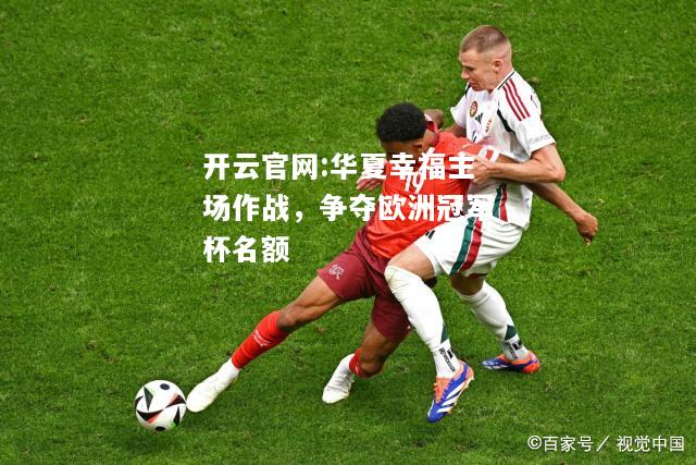 开云官网:华夏幸福主场作战，争夺欧洲冠军杯名额