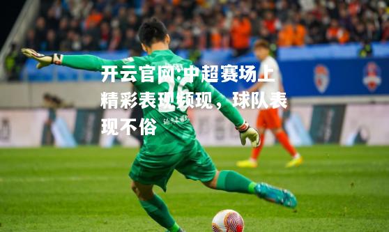 开云官网:中超赛场上精彩表现频现，球队表现不俗