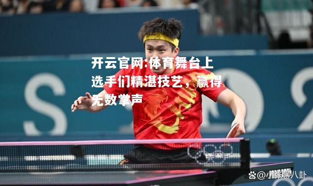 开云官网:体育舞台上选手们精湛技艺，赢得无数掌声