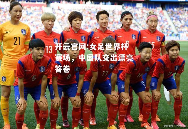 开云官网:女足世界杯赛场，中国队交出漂亮答卷