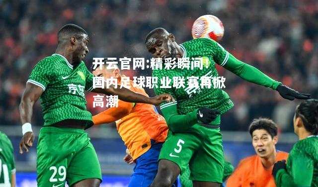 开云官网:精彩瞬间！国内足球职业联赛再掀高潮