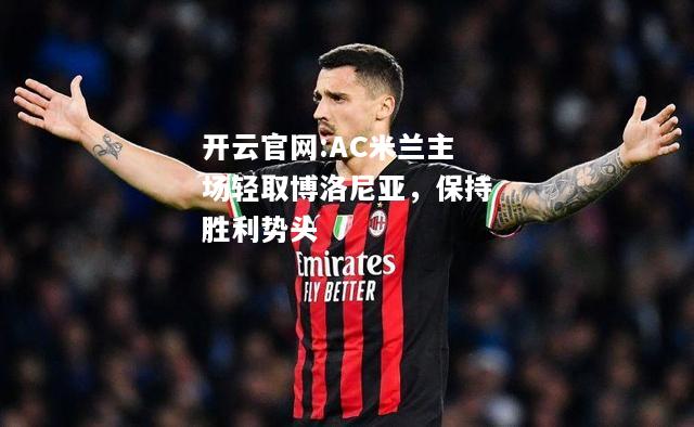 开云官网:AC米兰主场轻取博洛尼亚，保持胜利势头
