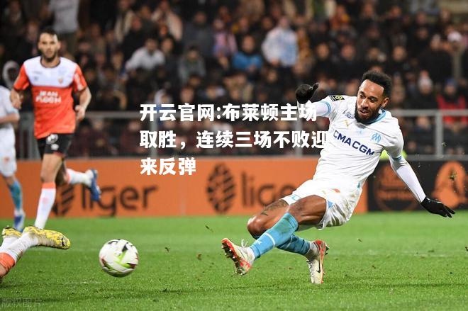 开云官网:布莱顿主场取胜，连续三场不败迎来反弹