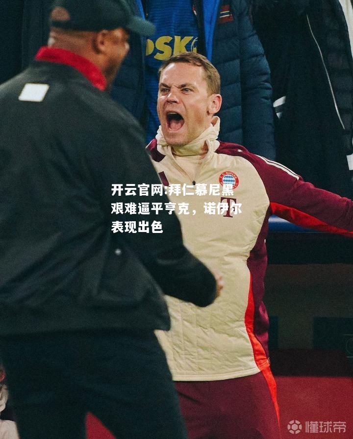 开云官网:拜仁慕尼黑艰难逼平亨克，诺伊尔表现出色