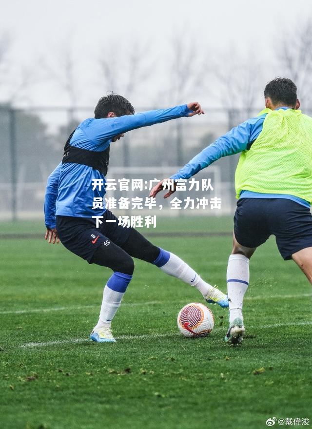开云官网:广州富力队员准备完毕，全力冲击下一场胜利