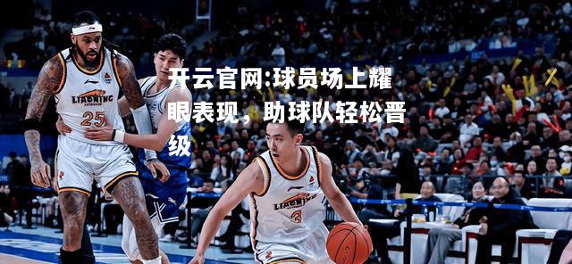 开云官网:球员场上耀眼表现，助球队轻松晋级