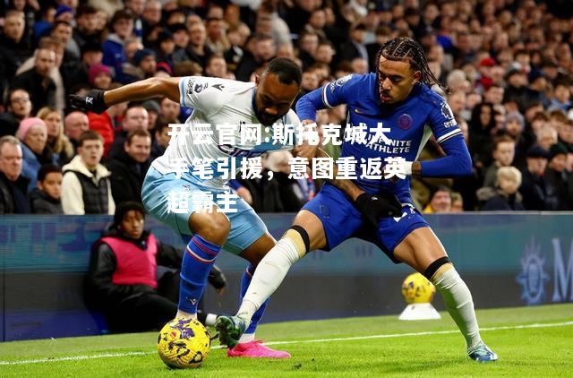 开云官网:斯托克城大手笔引援，意图重返英超霸主
