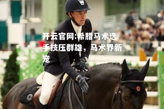 开云官网:希腊马术选手技压群雄，马术界新宠