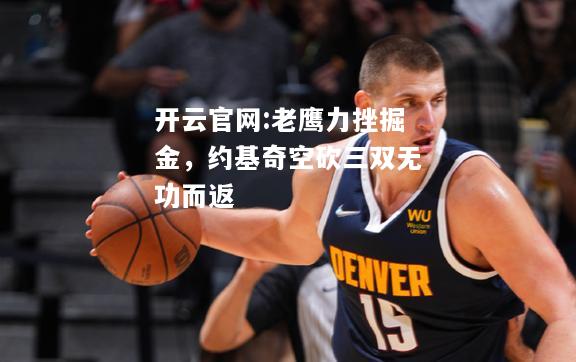 开云官网:老鹰力挫掘金，约基奇空砍三双无功而返