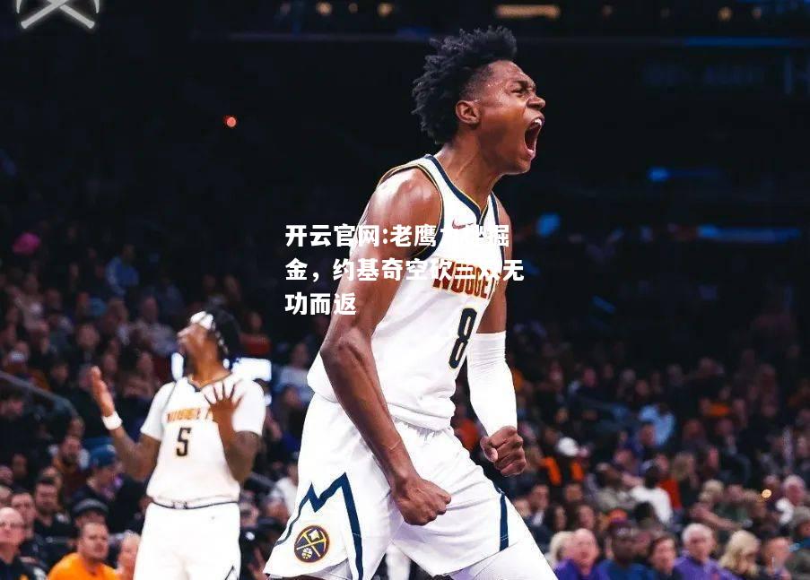 开云官网:老鹰力挫掘金，约基奇空砍三双无功而返