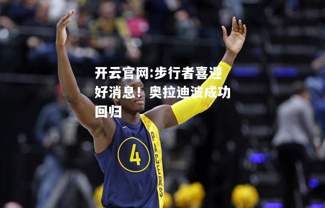 开云官网:步行者喜迎好消息！奥拉迪波成功回归