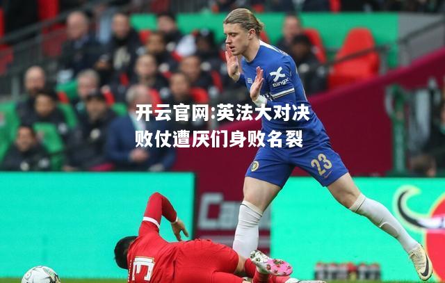 开云官网:英法大对决败仗遭厌们身败名裂