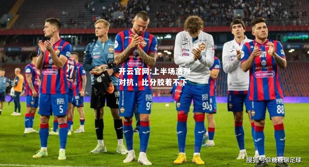 开云官网:上半场激烈对抗，比分胶着不下