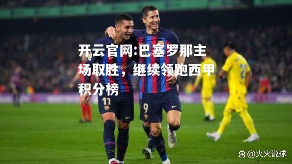 开云官网:巴塞罗那主场取胜，继续领跑西甲积分榜