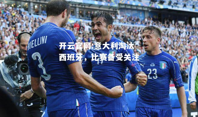 开云官网:意大利淘汰西班牙，比赛备受关注