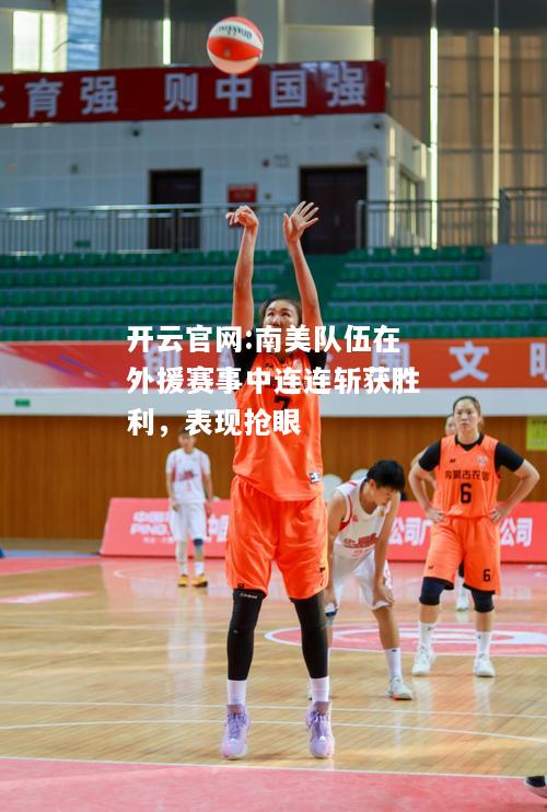开云官网:南美队伍在外援赛事中连连斩获胜利，表现抢眼