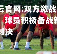 开云官网:双方激战抢眼，球员积极备战新一轮对决