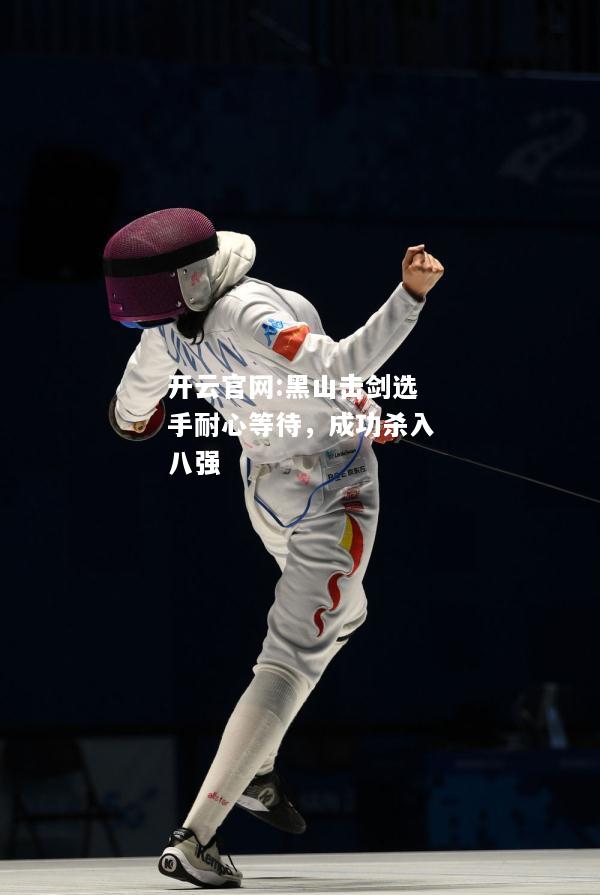 开云官网:黑山击剑选手耐心等待，成功杀入八强