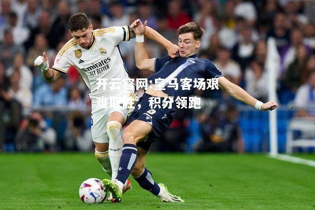 开云官网:皇马客场艰难取胜，积分领跑