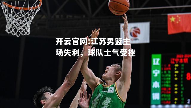开云官网:江苏男篮主场失利，球队士气受挫