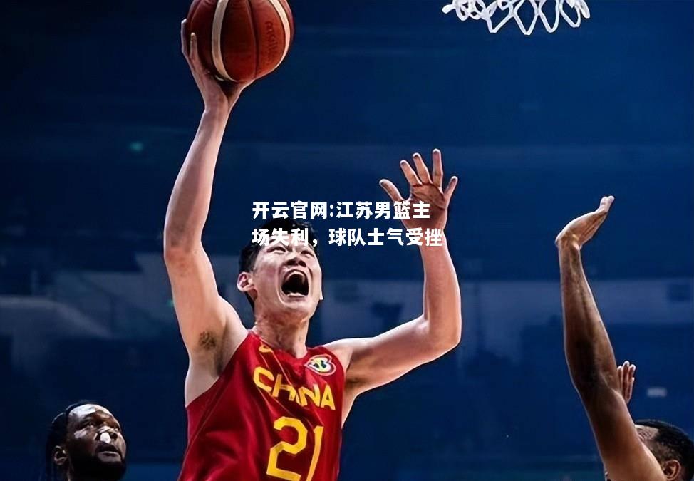 开云官网:江苏男篮主场失利，球队士气受挫