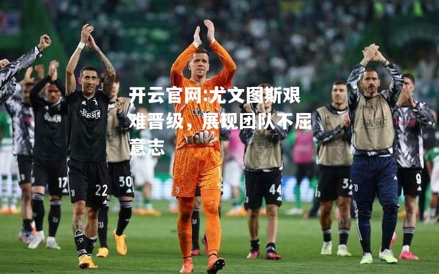 开云官网:尤文图斯艰难晋级，展现团队不屈意志