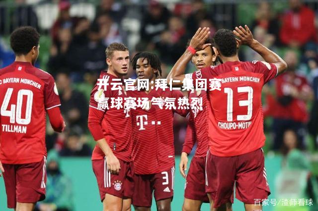 开云官网:拜仁集团赛赢球赛场气氛热烈