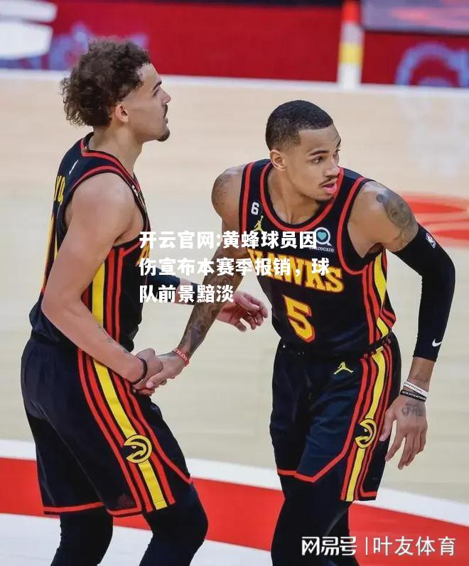 开云官网:黄蜂球员因伤宣布本赛季报销，球队前景黯淡