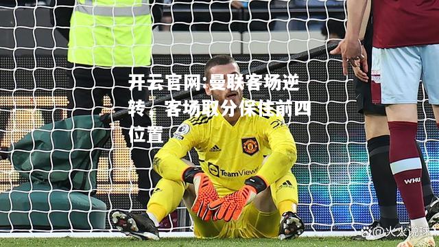 开云官网:曼联客场逆转，客场取分保住前四位置