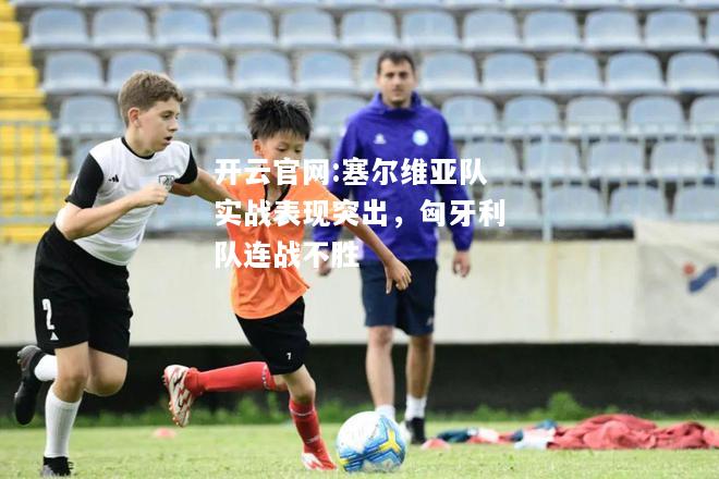 开云官网:塞尔维亚队实战表现突出，匈牙利队连战不胜