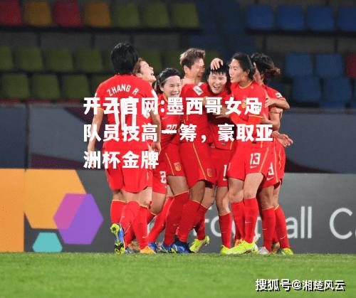 开云官网:墨西哥女足队员技高一筹，豪取亚洲杯金牌