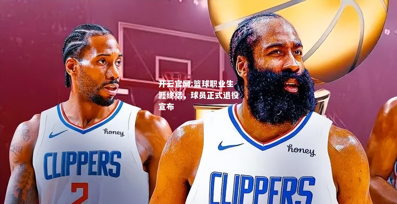 开云官网:篮球职业生涯终结，球员正式退役宣布