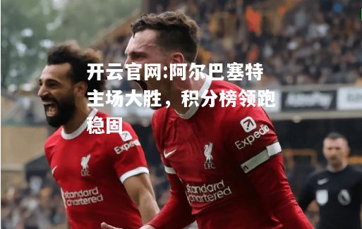 开云官网:阿尔巴塞特主场大胜，积分榜领跑稳固