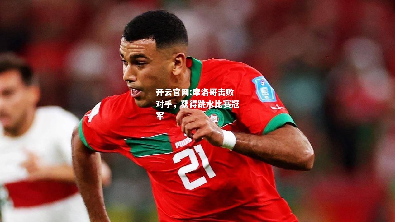 开云官网:摩洛哥击败对手，获得跳水比赛冠军