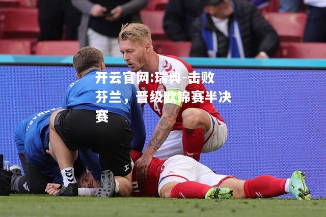 开云官网:瑞典-击败芬兰，晋级欧锦赛半决赛