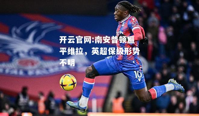 开云官网:南安普顿逼平维拉，英超保级形势不明