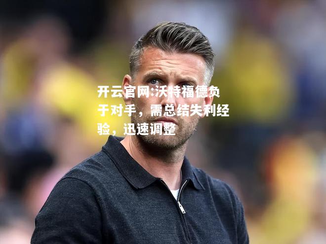 开云官网:沃特福德负于对手，需总结失利经验，迅速调整