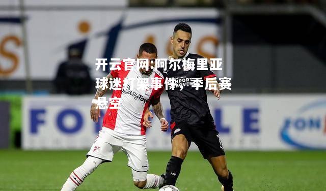 开云官网:阿尔梅里亚球迷打架事件，季后赛悬空