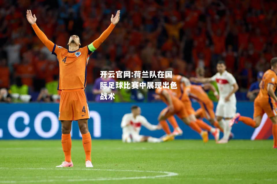 开云官网:荷兰队在国际足球比赛中展现出色战术