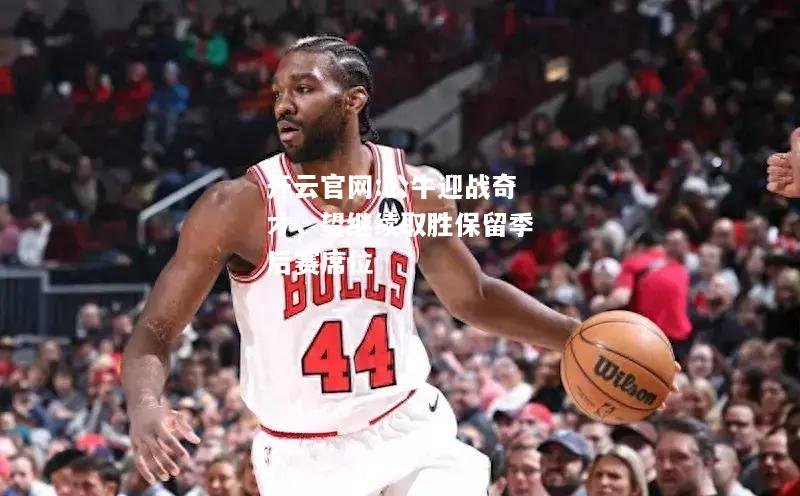 开云官网:公牛迎战奇才，望继续取胜保留季后赛席位