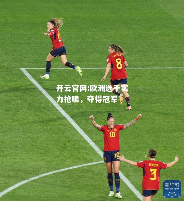 开云官网:欧洲选手实力抢眼，夺得冠军