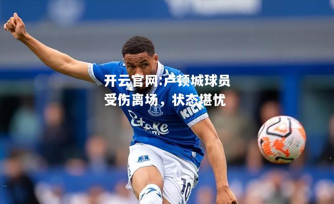 开云官网:卢顿城球员受伤离场，状态堪忧